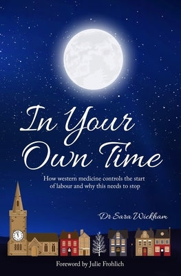 In Your Own Time: How western medicine controls the start of labour and why this needs to stop by Wickham, Sara