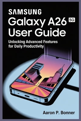 Samsung Galaxy A26 5g User Guide: Unlocking Advanced Features for Daily Productivity by Bonner, Aaron P.