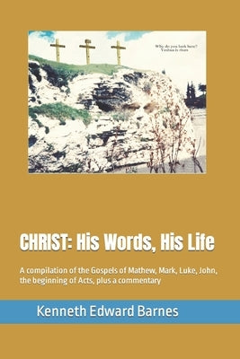 Christ: His Words, His Life: A compilation of the Gospels of Mathew, Mark, Luke, John, the beginning of Acts, plus a commentar by Barnes, Kenneth Edward