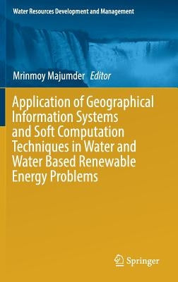 Application of Geographical Information Systems and Soft Computation Techniques in Water and Water Based Renewable Energy Problems by Majumder, Mrinmoy