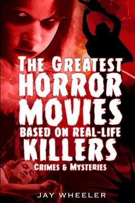 The Greatest Horror Movies based on Real-life Killers, Crimes & Mysteries by Wheeler, Jay