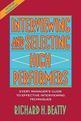 Interviewing and Selecting High Performers: Every Manager's Guide to Effective Interviewing Techniques by Beatty, Richard H.