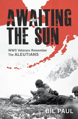 Awaiting the Sun: WWII Veterans Remember the Aleutians by Paul, Bil