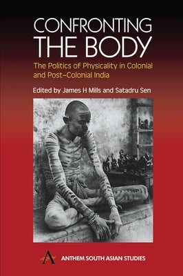 Confronting the Body: The Politics of Physicality in Colonial and Post-Colonial India by Mills, James H.