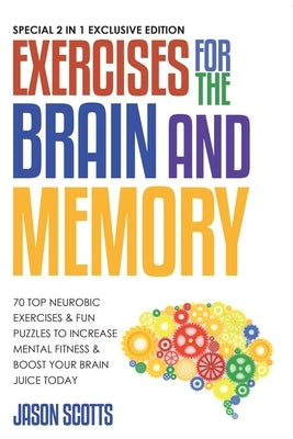 Exercises for the Brain and Memory: 70 Neurobic Exercises & Fun Puzzles to Increase Mental Fitness & Boost Your Brain Juice Today (with Crossword Puzz by Jason Scotts
