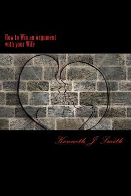 How to Win an Argument with Your Wife: Bringing Peace Into Your Marriage by Smith, Kenneth J.