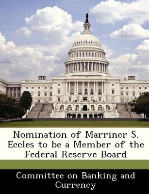 Nomination of Marriner S. Eccles to Be a Member of the Federal Reserve Board by Committee on Banking and Currency