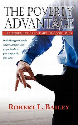 The Poverty Advantage, Transforming Hard Times to Good Times by Bailey, Bob L.