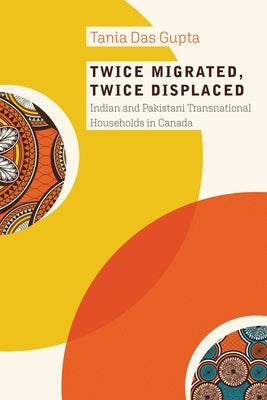 Twice Migrated, Twice Displaced: Indian and Pakistani Transnational Households in Canada by Das Gupta, Tania