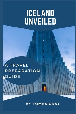 Iceland Unveiled: A Travel Preparation Guide by Gray, Tomas