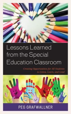 Lessons Learned from the Special Education Classroom: Creating Opportunities for All Students to Listen, Learn, and Lead by Grafwallner, Peg