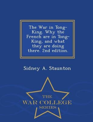 The War in Tong-King. Why the French Are in Tong-King, and What They Are Doing There. 2nd Edition. - War College Series by Staunton, Sidney A.