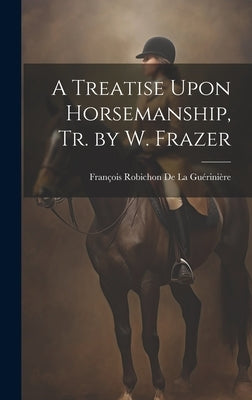 A Treatise Upon Horsemanship, Tr. by W. Frazer by de la Guérinière, François Robichon
