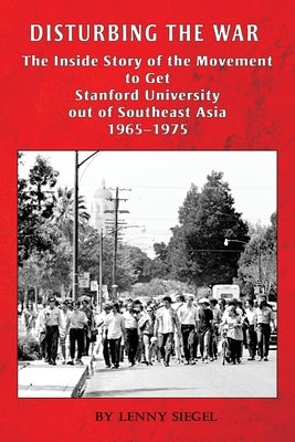Disturbing the War: The Inside Story of the Movement to Get Stanford out of Southeast Asia - 1965-1975 by Siegel, Lenny