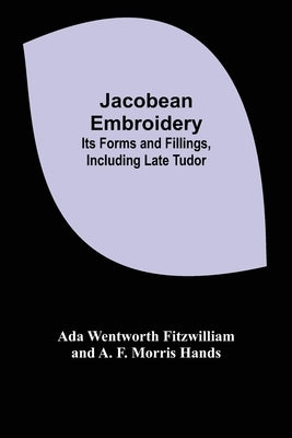 Jacobean Embroidery: Its Forms and Fillings, Including Late Tudor by Fitzwilliam, Ada Wentworth