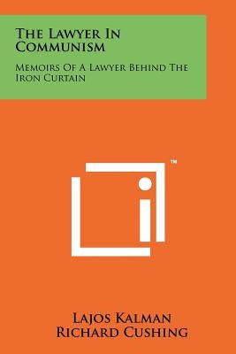 The Lawyer in Communism: Memoirs of a Lawyer Behind the Iron Curtain by Kalman, Lajos