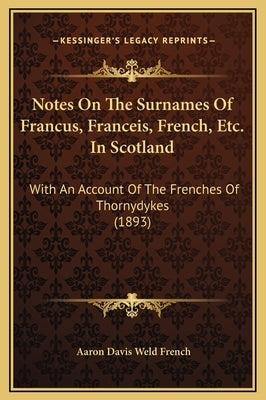 Notes on the Surnames of Francus, Franceis, French, Etc. in Scotland: With an Account of the Frenches of Thornydykes (1893) by French, A. D. Weld