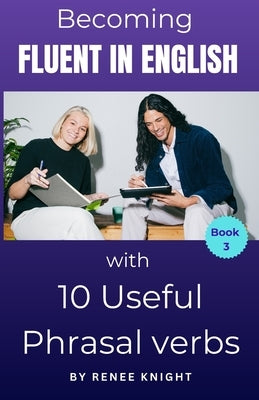 Becoming Fluent in English with 10 Useful Phrasal Verbs by Knight, Renee