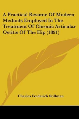 A Practical Resume Of Modern Methods Employed In The Treatment Of Chronic Articular Ostitis Of The Hip (1891) by Stillman, Charles Frederick