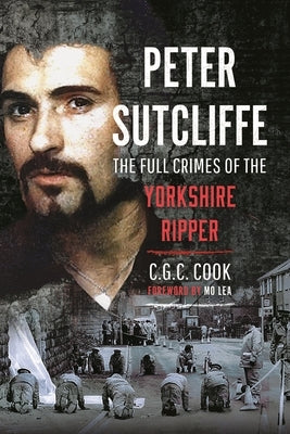 Peter Sutcliffe: The Full Crimes of the Yorkshire Ripper by Cook, Chris