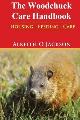 The Woodchuck Care Handbook: Housing - Feeding And Care by Care, Groundhog