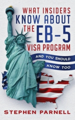 What Insiders Know About the EB-5 Visa Program: And You Should Know Too by Parnell, Stephen