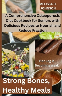 Strong Bones, Healthy Meals: A Comprehensive Osteoporosis Diet Cookbook for Seniors with Delicious Recipes to Nourish and Reduce Fraction by Johnson, Melissa D.
