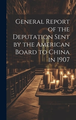 General Report of the Deputation Sent by the American Board to China in 1907 by Anonymous