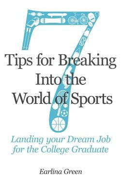 Seven Tips for Breaking into the World of Sports: Landing the Job of Your Dreams for the College Graduate by Green, Earlina