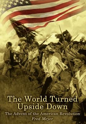 The World Turned Upside Down: The Advent of the American Revolution by Meyer, Fred
