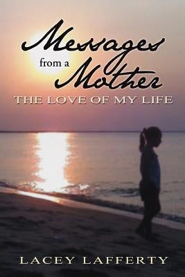 Messages from a Mother: The Love of my Life by Lafferty, Lacey
