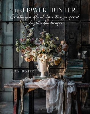 The Flower Hunter: Creating a Floral Love Story Inspired by the Landscape by Hunter, Lucy