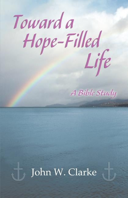 Toward a Hope-Filled Life by Clarke, John W.