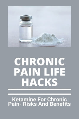 Chronic Pain Life Hacks: Ketamine For Chronic Pain- Risks And Benefits: Ketamine Effects by Sarlinas, Su