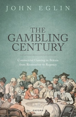 The Gambling Century: Commercial Gaming in Britain from Restoration to Regency by Eglin, John