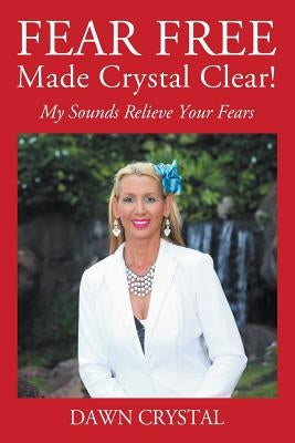 FEAR FREE Made Crystal Clear: My Sounds Relieve Your Fears by Crystal, Dawn