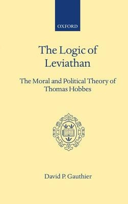 Logic of Leviathan: The Moral and Political Theory of Thomas Hobbes by Gauthier, David P.