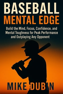 Baseball Mental Edge: Build the Mind, Focus, Confidence, and Mental Toughness for Peak Performance and Outplaying Any Opponent by Dubin, Mike