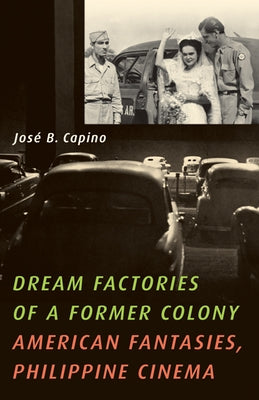 Dream Factories of a Former Colony: American Fantasies, Philippine Cinema by Capino, José B.