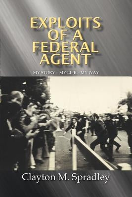 Exploits of a Federal Agent: My Story - My Life - My Way by Spradley, Clayton M.