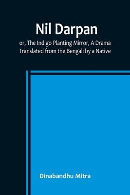 Nil Darpan; or, The Indigo Planting Mirror, A Drama.; Translated from the Bengali by a Native. by Mitra, Dinabandhu