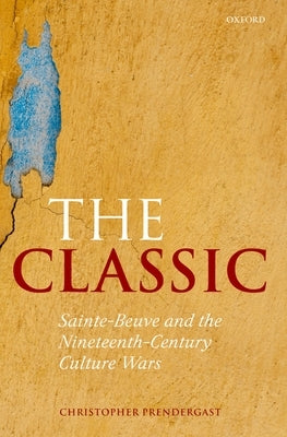 The Classic: Sainte-Beuve and the Nineteenth-Century Culture Wars by Prendergast, Christopher