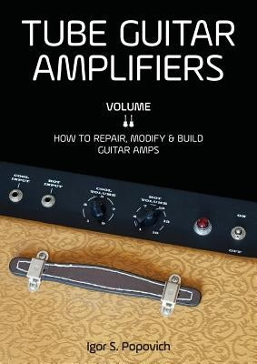Tube Guitar Amplifiers Volume 2: How to Repair, Modify & Build Guitar Amps by Popovich, Igor S.