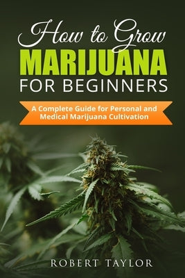 How to Grow Marijuana for Beginners: A Complete Guide for Personal, Healthy, and Medical Marijuana Cultivation by Taylor, Robert