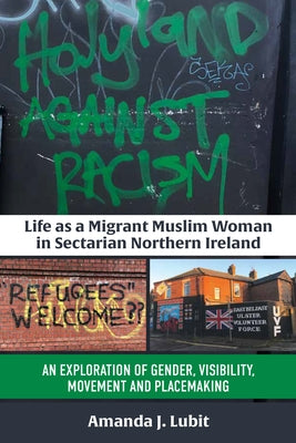 Life as a Migrant Muslim Woman in Sectarian Northern Ireland: An Exploration of Gender, Visibility, Movement and Placemaking by Lubit, Amanda J.