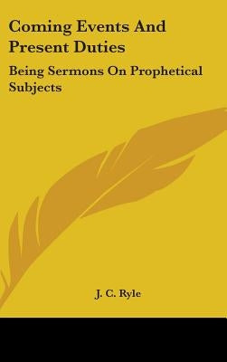 Coming Events And Present Duties: Being Sermons On Prophetical Subjects by Ryle, J. C.