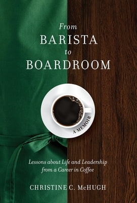 From Barista to Boardroom: Lessons about Life and Leadership from a Career in Coffee by McHugh, Christine C.