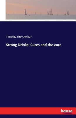 Strong Drinks: Cures and the cure by Arthur, Timothy Shay