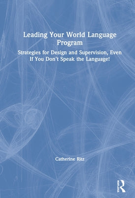 Leading Your World Language Program: Strategies for Design and Supervision, Even If You Don't Speak the Language! by Ritz, Catherine