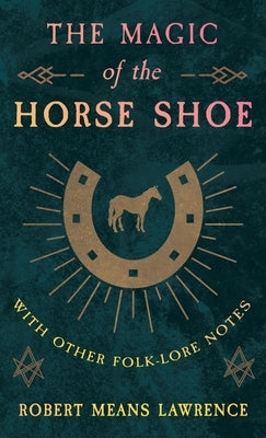 The Magic of the Horse Shoe - With Other Folk-Lore Notes by Lawrence, Robert Means